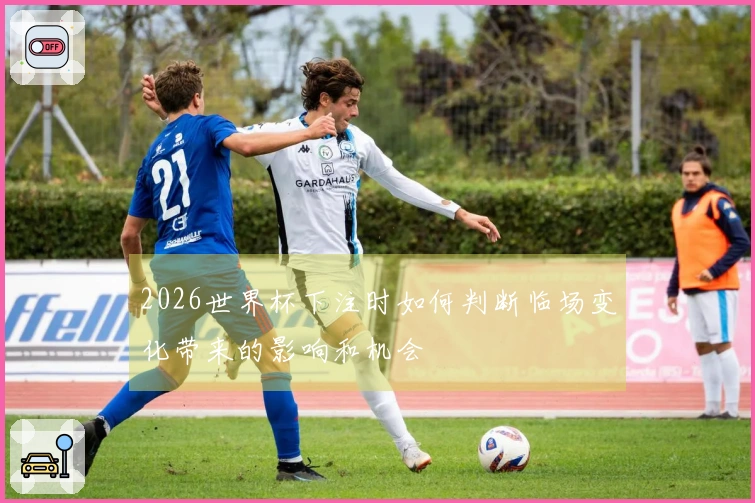 2026世界杯下注时如何判断临场变化带来的影响和机会