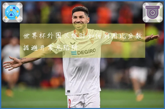 世界杯外围买球时如何利用比分数据避开常见陷阱