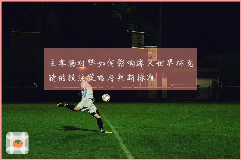 主客场对阵如何影响烽火世界杯竞猜的投注策略与判断标准