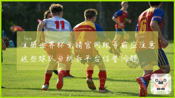 注册世界杯竞猜官网账号前应注意这些球队分析和平台信誉问题