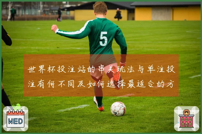 世界杯投注站的串关玩法与单注投注有何不同及如何选择最适合的方式？