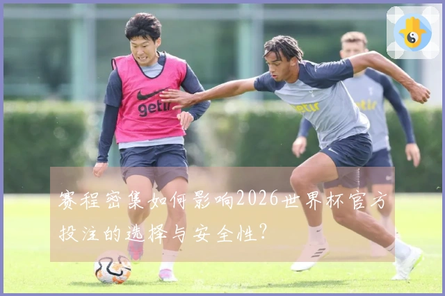 赛程密集如何影响2026世界杯官方投注的选择与安全性?