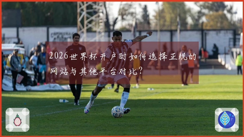 2026世界杯开户时如何选择正规的网站与其他平台对比?