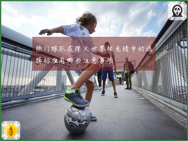 热门球队在烽火世界杯竞猜中的选择标准有哪些注意事项