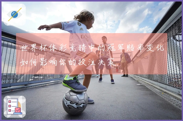 世界杯体彩竞猜中的冠军赔率变化如何影响你的投注决策