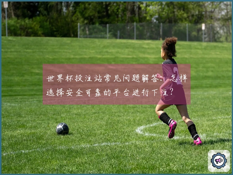 世界杯投注站常见问题解答：怎样选择安全可靠的平台进行下注？