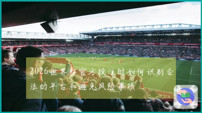 2026世界杯官方投注时如何识别合法的平台和避免风险事项