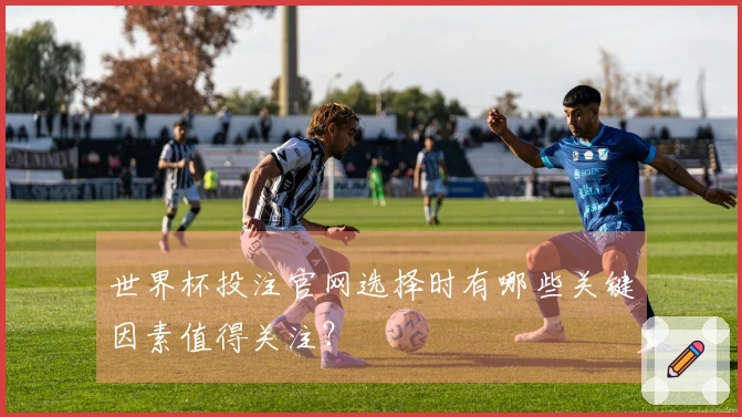 世界杯投注官网选择时有哪些关键因素值得关注？