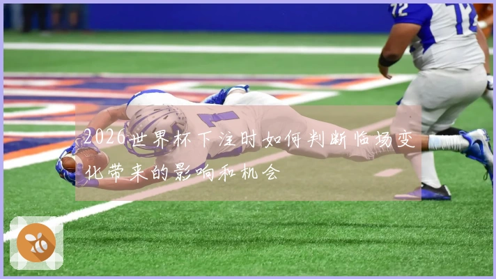 2026世界杯下注时如何判断临场变化带来的影响和机会