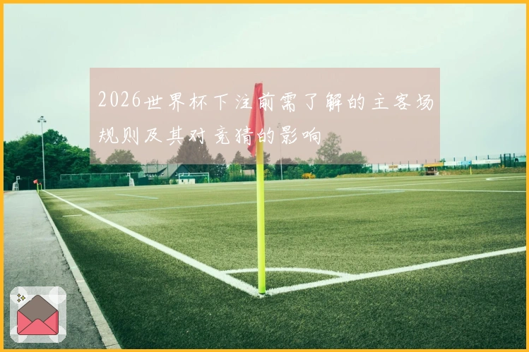 2026世界杯下注前需了解的主客场规则及其对竞猜的影响