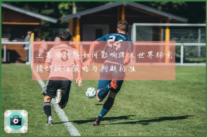 主客场对阵如何影响烽火世界杯竞猜的投注策略与判断标准