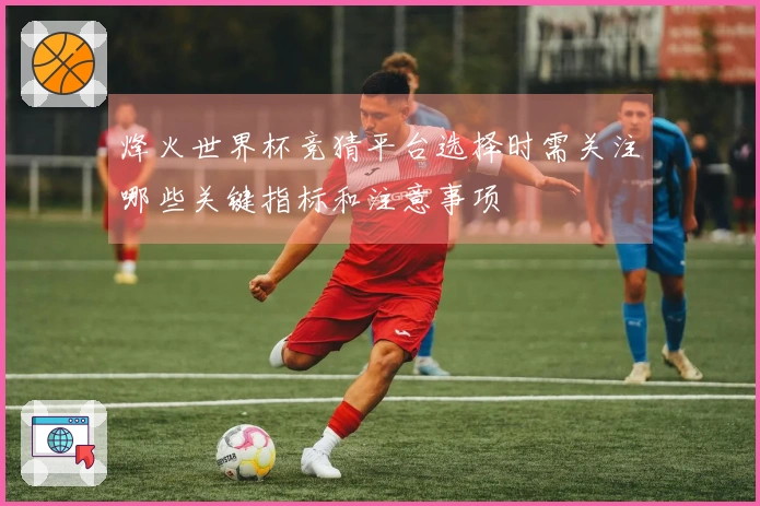 烽火世界杯竞猜平台选择时需关注哪些关键指标和注意事项