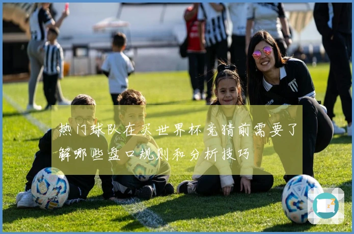 热门球队在买世界杯竞猜前需要了解哪些盘口规则和分析技巧