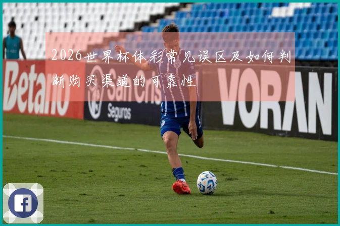 2026世界杯体彩常见误区及如何判断购买渠道的可靠性
