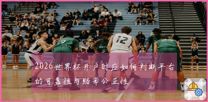 2026世界杯开户时应如何判断平台的可靠性与赔率公正性