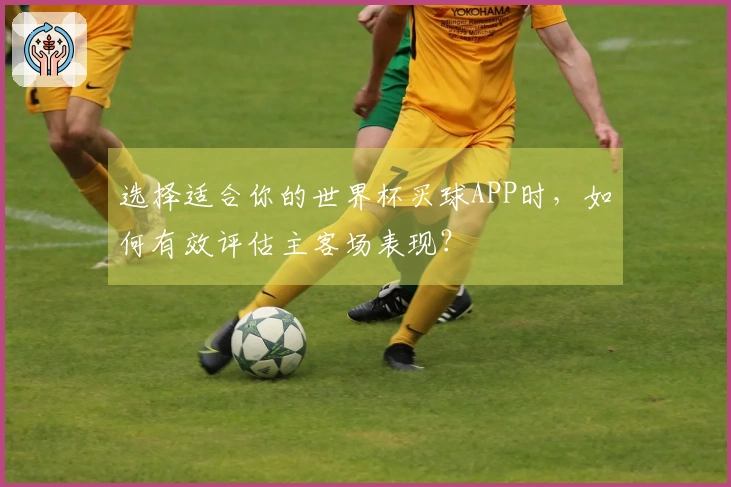 选择适合你的世界杯买球APP时，如何有效评估主客场表现？
