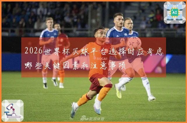 2026世界杯买球平台选择时应考虑哪些关键因素和注意事项