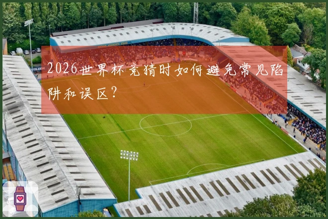2026世界杯竞猜时如何避免常见陷阱和误区？