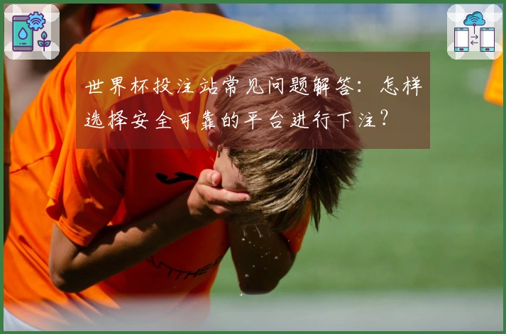 世界杯投注站常见问题解答：怎样选择安全可靠的平台进行下注？