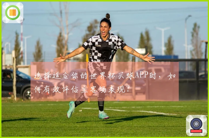 选择适合你的世界杯买球APP时，如何有效评估主客场表现？