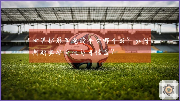 世界杯冠军竞猜平台哪个好？如何判断其安全性与可信度？
