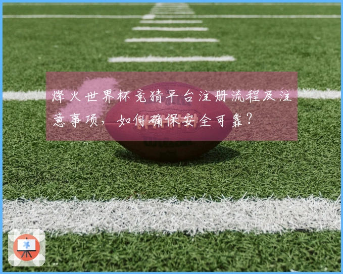 烽火世界杯竞猜平台注册流程及注意事项，如何确保安全可靠？