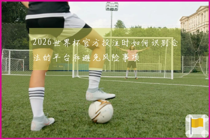 2026世界杯官方投注时如何识别合法的平台和避免风险事项