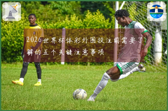 2026世界杯体彩外围投注前需要了解的五个关键注意事项
