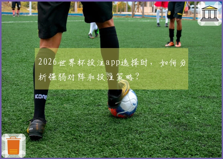 2026世界杯投注app选择时,如何分析强弱对阵和投注策略?