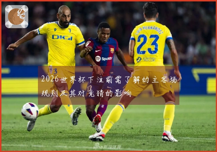 2026世界杯下注前需了解的主客场规则及其对竞猜的影响