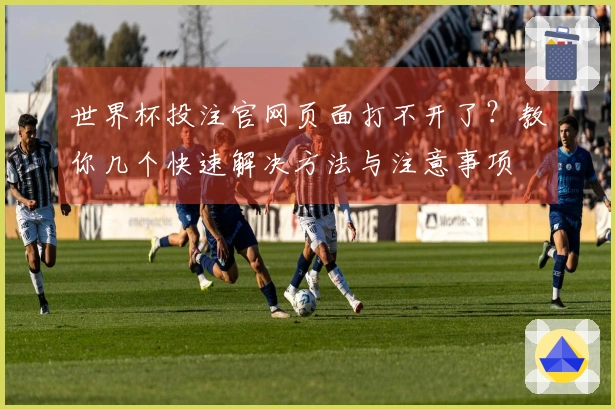 世界杯投注官网页面打不开了？教你几个快速解决方法与注意事项