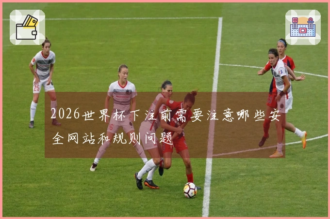 2026世界杯下注前需要注意哪些安全网站和规则问题