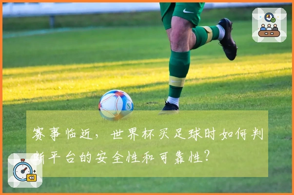 赛事临近，世界杯买足球时如何判断平台的安全性和可靠性？