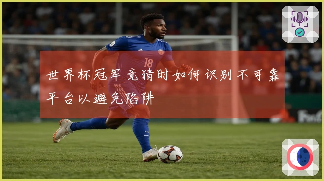 世界杯冠军竞猜时如何识别不可靠平台以避免陷阱