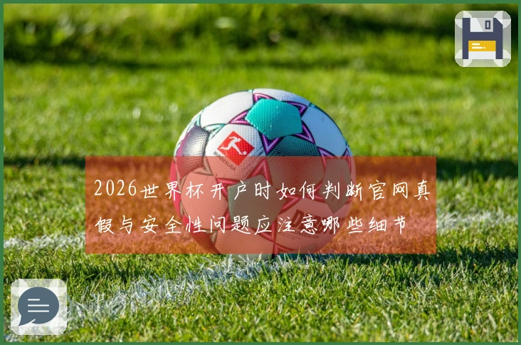 2026世界杯开户时如何判断官网真假与安全性问题应注意哪些细节