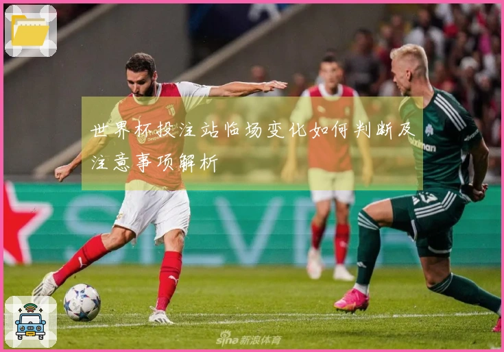 世界杯投注站临场变化如何判断及注意事项解析