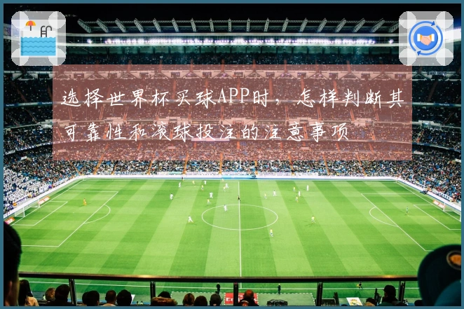 选择世界杯买球APP时，怎样判断其可靠性和滚球投注的注意事项