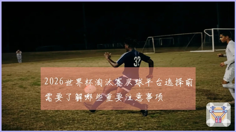 2026世界杯淘汰赛买球平台选择前需要了解哪些重要注意事项