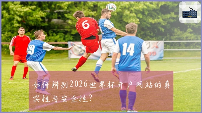 如何辨别2026世界杯开户网站的真实性与安全性？