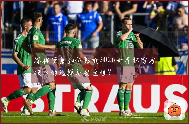 赛程密集如何影响2026世界杯官方投注的选择与安全性？