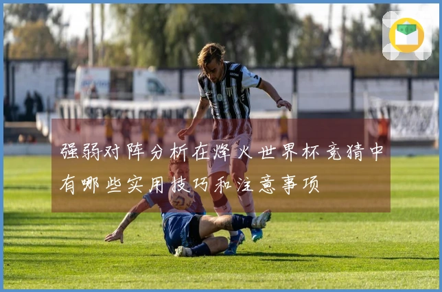 强弱对阵分析在烽火世界杯竞猜中有哪些实用技巧和注意事项