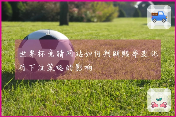 世界杯竞猜网站如何判断赔率变化对下注策略的影响