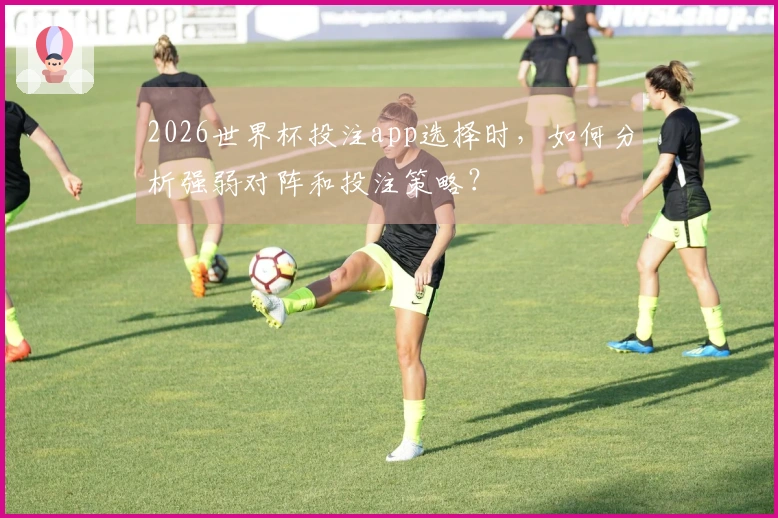 2026世界杯投注app选择时，如何分析强弱对阵和投注策略？