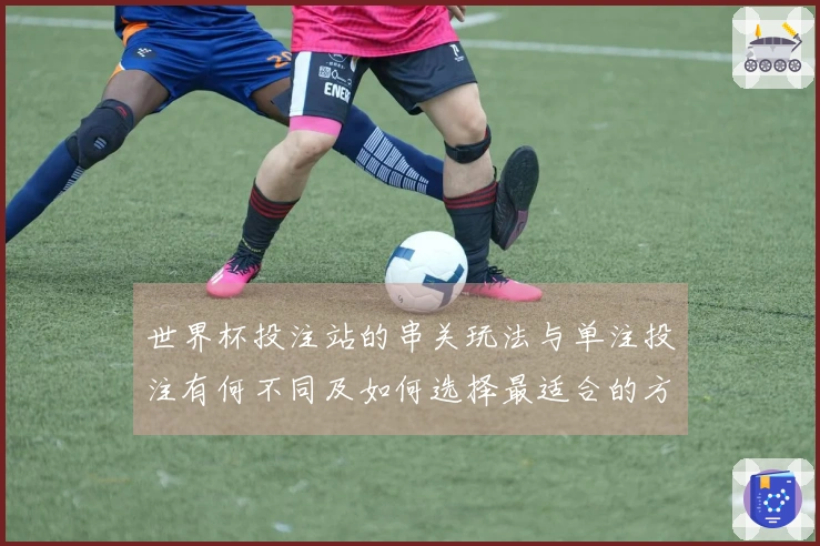 世界杯投注站的串关玩法与单注投注有何不同及如何选择最适合的方式?