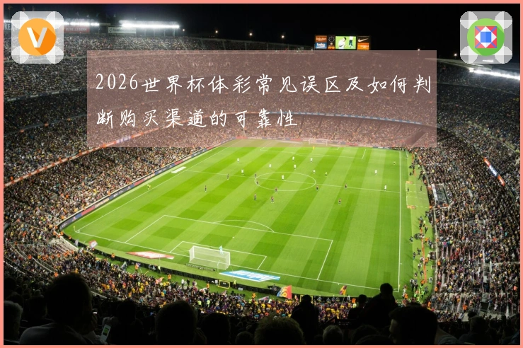 2026世界杯体彩常见误区及如何判断购买渠道的可靠性